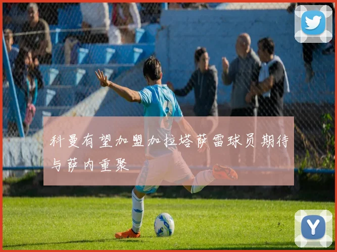 科曼有望加盟加拉塔萨雷球员期待与萨内重聚