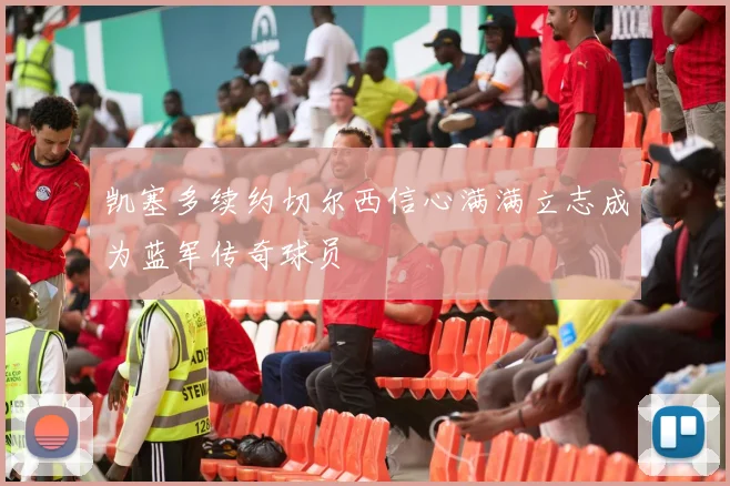 凯塞多续约切尔西信心满满立志成为蓝军传奇球员