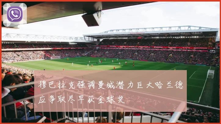 穆巴拉克强调曼城潜力巨大哈兰德应争取尽早获金球奖