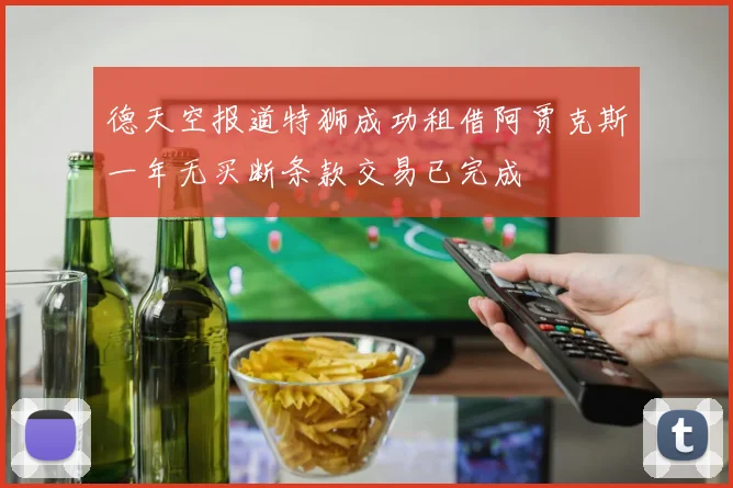 德天空报道特狮成功租借阿贾克斯一年无买断条款交易已完成