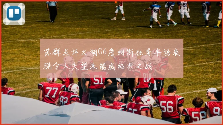 苏群点评火湖G6詹姆斯独秀半场表现令人失望未能成经典之战