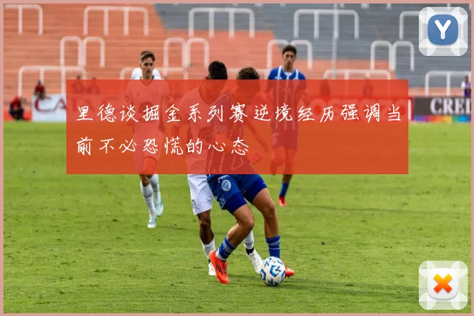 里德谈掘金系列赛逆境经历强调当前不必恐慌的心态