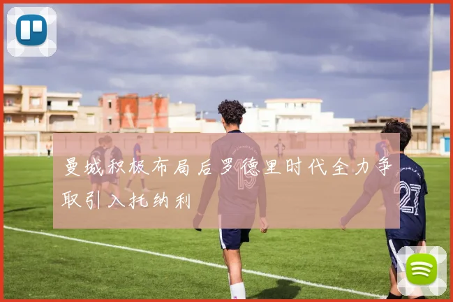 曼城积极布局后罗德里时代全力争取引入托纳利