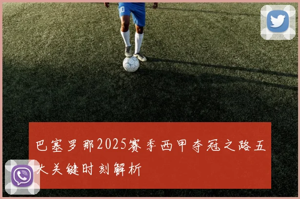 巴塞罗那2025赛季西甲夺冠之路五大关键时刻解析