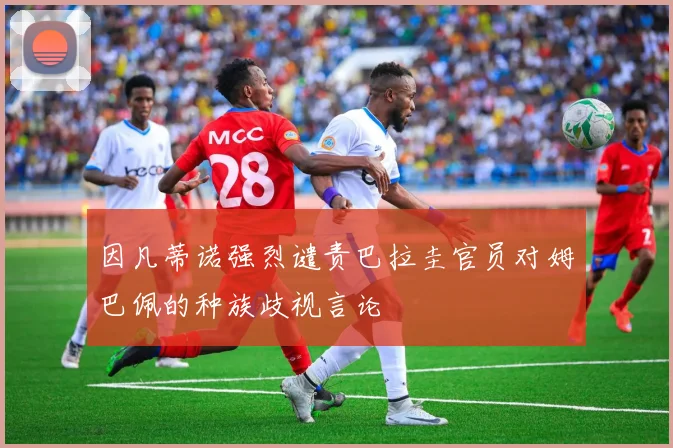 因凡蒂诺强烈谴责巴拉圭官员对姆巴佩的种族歧视言论