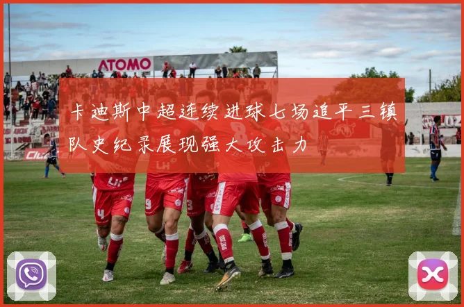 卡迪斯中超连续进球七场追平三镇队史纪录展现强大攻击力