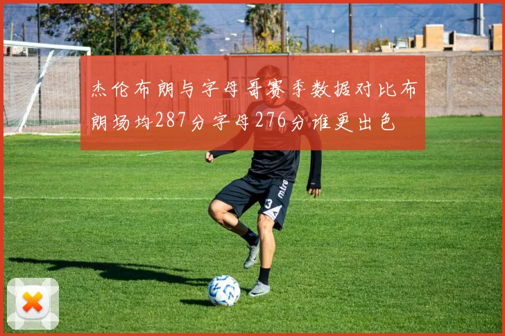 杰伦布朗与字母哥赛季数据对比布朗场均287分字母276分谁更出色