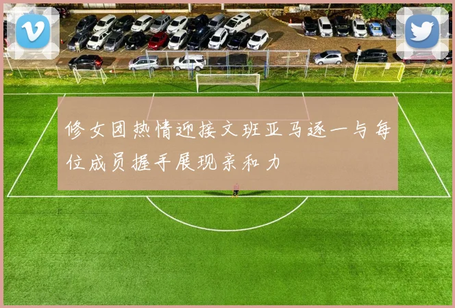 修女团热情迎接文班亚马逐一与每位成员握手展现亲和力