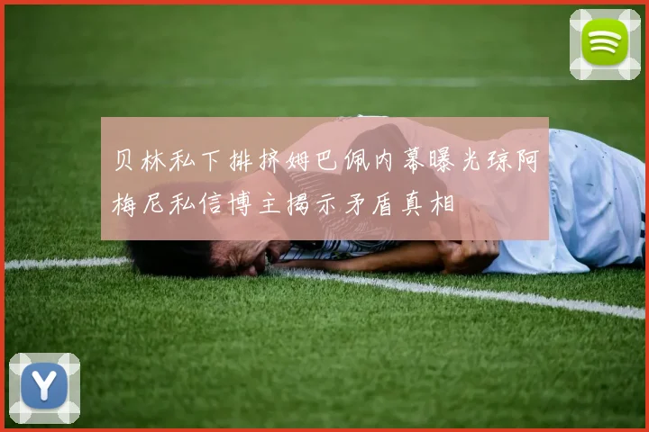 贝林私下排挤姆巴佩内幕曝光琼阿梅尼私信博主揭示矛盾真相