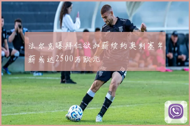 法尔克曝拜仁欲加薪续约奥利塞年薪或达2500万欧元