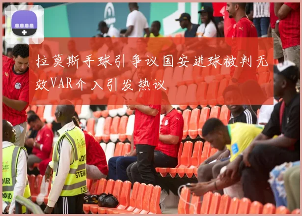 拉莫斯手球引争议国安进球被判无效VAR介入引发热议