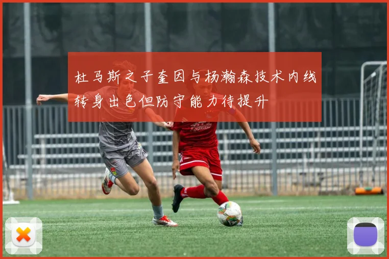 杜马斯之子奎因与杨瀚森技术内线转身出色但防守能力待提升