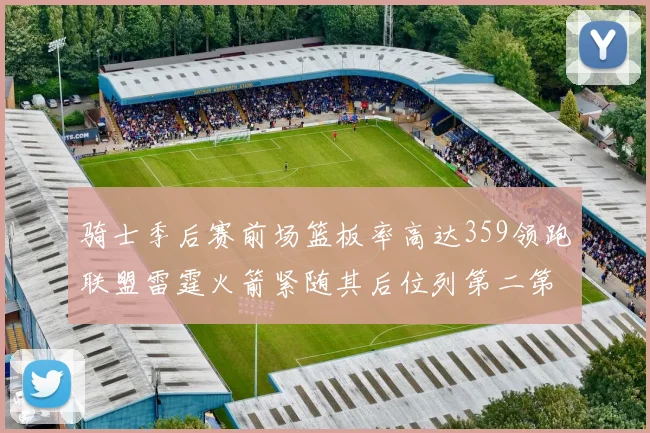 骑士季后赛前场篮板率高达359领跑联盟雷霆火箭紧随其后位列第二第三