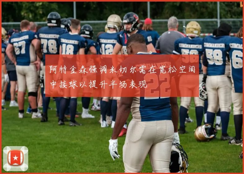 阿特金森强调米切尔需在宽松空间中接球以提升半场表现