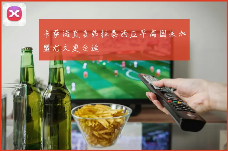 卡萨诺直言弗拉泰西应早离国米加盟尤文更合适