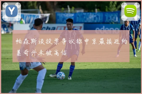 帕森斯谈投票争议称申京最接近约基奇并未被高估