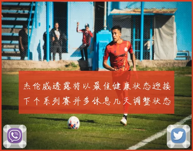 杰伦威透露将以最佳健康状态迎接下个系列赛并多休息几天调整状态