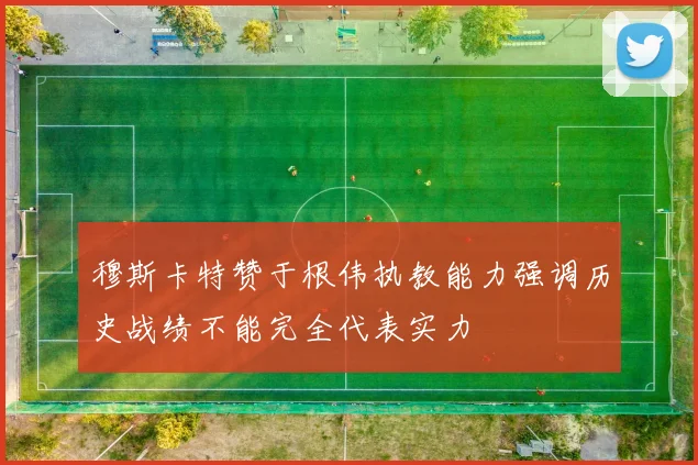 穆斯卡特赞于根伟执教能力强调历史战绩不能完全代表实力