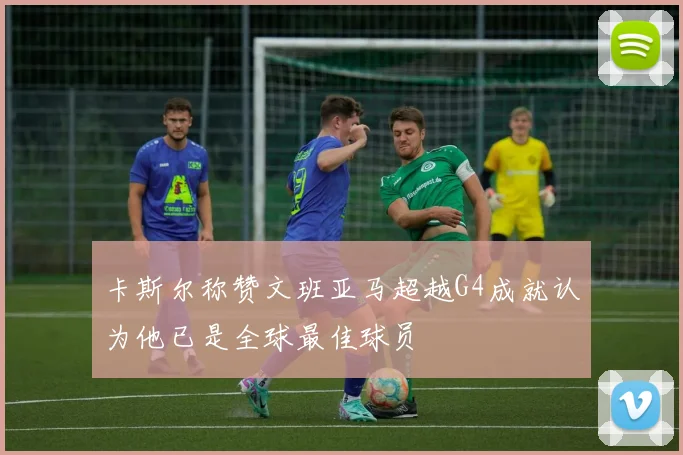 卡斯尔称赞文班亚马超越G4成就认为他已是全球最佳球员