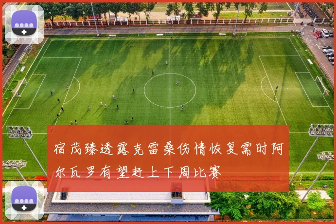 宿茂臻透露克雷桑伤情恢复需时阿尔瓦罗有望赶上下周比赛