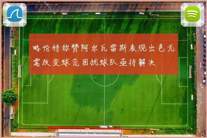 略伦特称赞阿尔瓦雷斯表现出色无需改变球荒困扰球队亟待解决