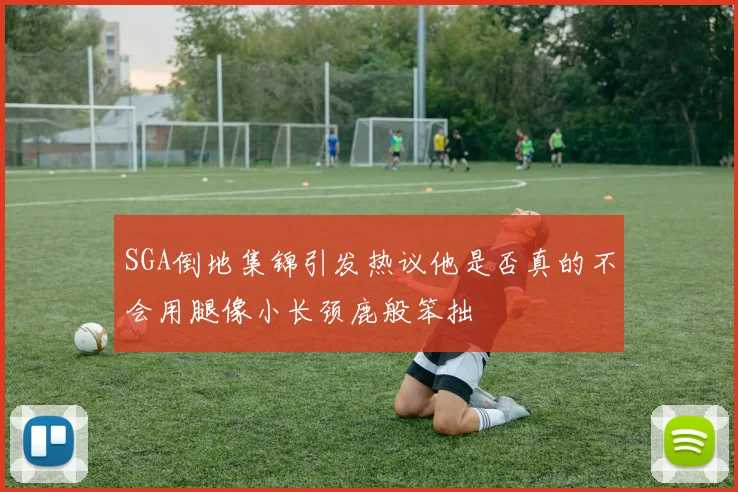 SGA倒地集锦引发热议他是否真的不会用腿像小长颈鹿般笨拙