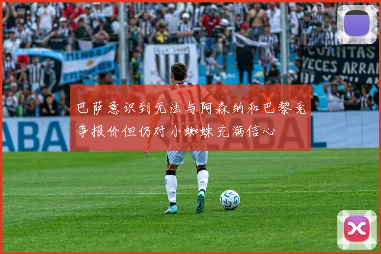 巴萨意识到无法与阿森纳和巴黎竞争报价但仍对小蜘蛛充满信心