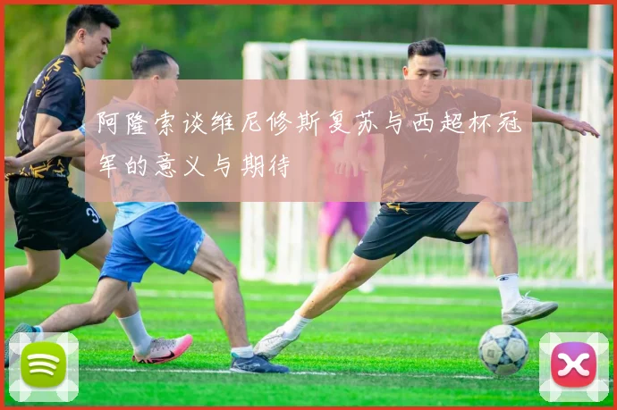 阿隆索谈维尼修斯复苏与西超杯冠军的意义与期待