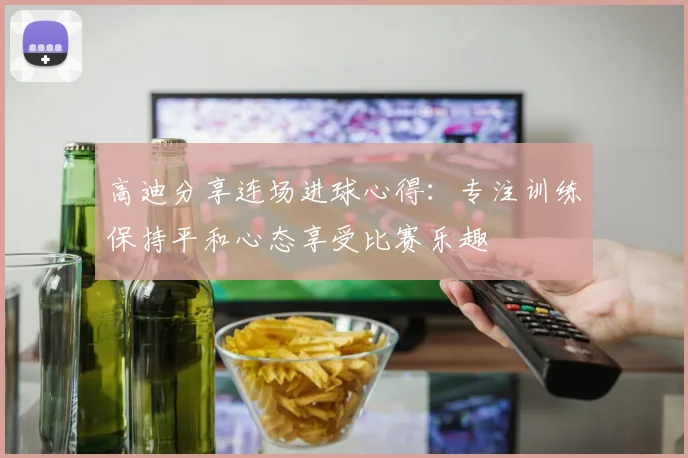 高迪分享连场进球心得：专注训练保持平和心态享受比赛乐趣