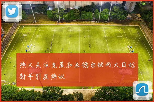 热火关注克莱和米德尔顿两大目标射手引发热议